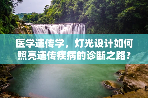 医学遗传学，灯光设计如何照亮遗传疾病的诊断之路？