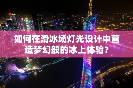 如何在滑冰场灯光设计中营造梦幻般的冰上体验？