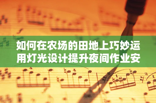 如何在农场的田地上巧妙运用灯光设计提升夜间作业安全与美感？