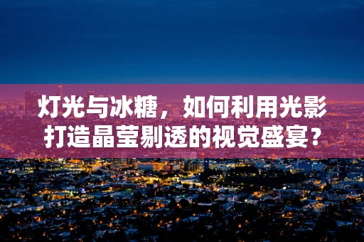 灯光与冰糖，如何利用光影打造晶莹剔透的视觉盛宴？