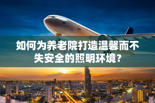 如何为养老院打造温馨而不失安全的照明环境？