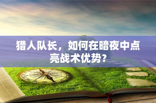 猎人队长，如何在暗夜中点亮战术优势？