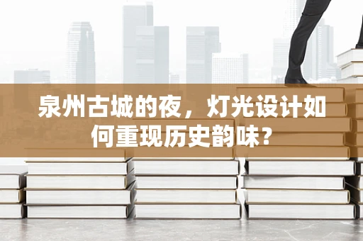 泉州古城的夜，灯光设计如何重现历史韵味？