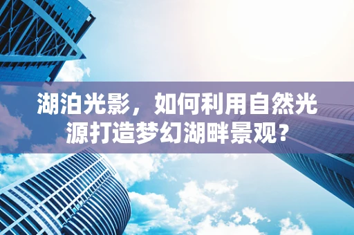 湖泊光影，如何利用自然光源打造梦幻湖畔景观？