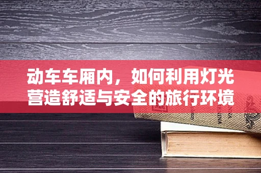 动车车厢内，如何利用灯光营造舒适与安全的旅行环境？