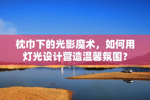 枕巾下的光影魔术，如何用灯光设计营造温馨氛围？