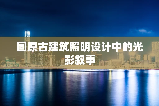 固原古建筑照明设计中的光影叙事