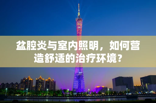 盆腔炎与室内照明，如何营造舒适的治疗环境？
