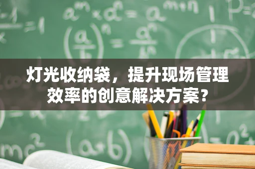 灯光收纳袋，提升现场管理效率的创意解决方案？