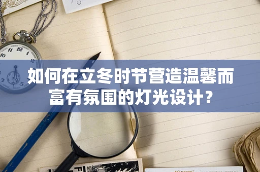 如何在立冬时节营造温馨而富有氛围的灯光设计？