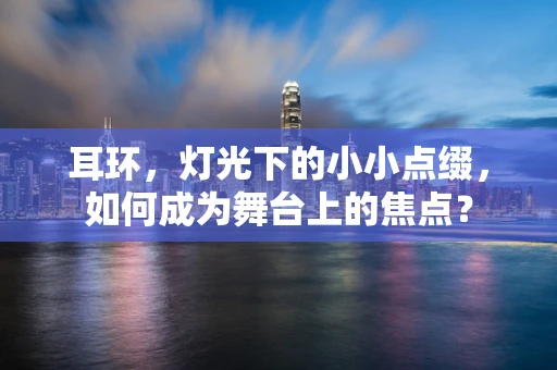 耳环，灯光下的小小点缀，如何成为舞台上的焦点？