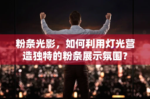 粉条光影，如何利用灯光营造独特的粉条展示氛围？