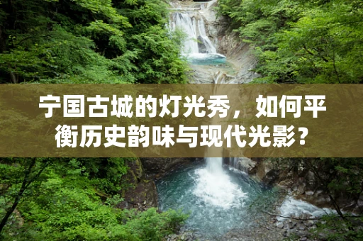 宁国古城的灯光秀，如何平衡历史韵味与现代光影？
