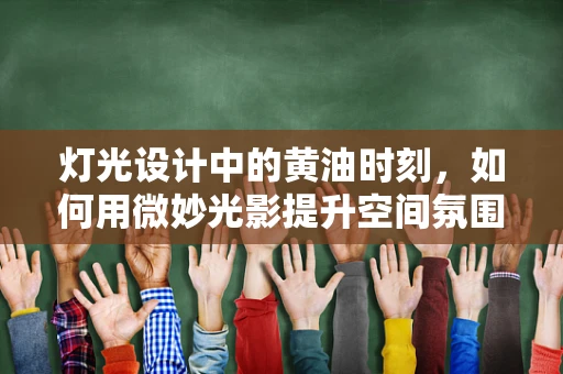 灯光设计中的黄油时刻，如何用微妙光影提升空间氛围？