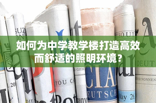 如何为中学教学楼打造高效而舒适的照明环境？