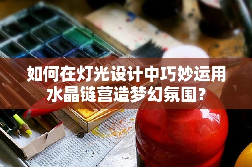 如何在灯光设计中巧妙运用水晶链营造梦幻氛围？