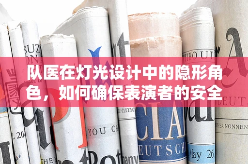 队医在灯光设计中的隐形角色，如何确保表演者的安全与舒适？