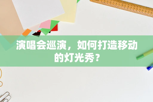 演唱会巡演，如何打造移动的灯光秀？