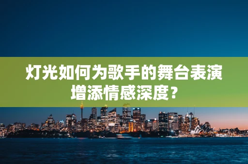 灯光如何为歌手的舞台表演增添情感深度？
