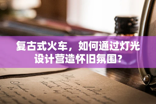 复古式火车，如何通过灯光设计营造怀旧氛围？