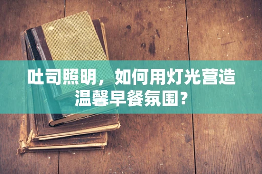吐司照明，如何用灯光营造温馨早餐氛围？