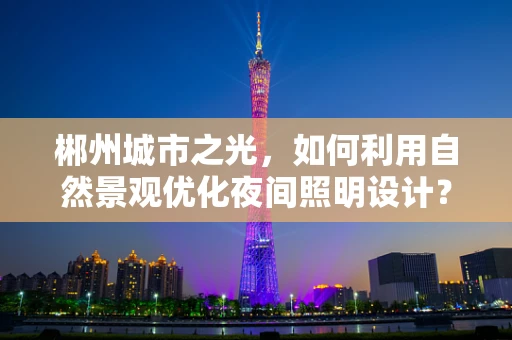 郴州城市之光，如何利用自然景观优化夜间照明设计？