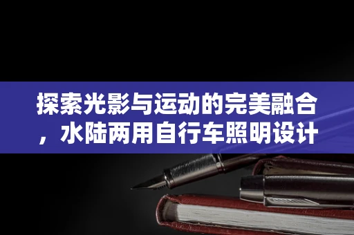 探索光影与运动的完美融合，水陆两用自行车照明设计挑战