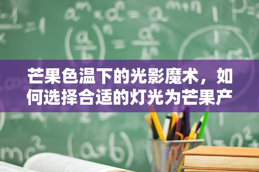芒果色温下的光影魔术，如何选择合适的灯光为芒果产品摄影增色？