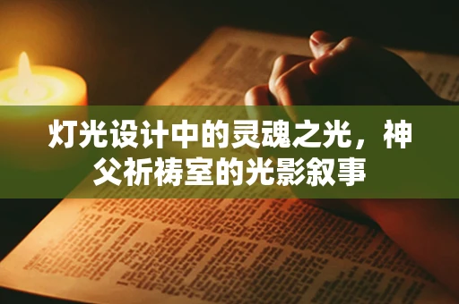 灯光设计中的灵魂之光，神父祈祷室的光影叙事