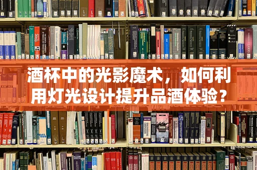 酒杯中的光影魔术，如何利用灯光设计提升品酒体验？