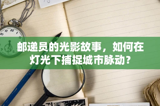 邮递员的光影故事，如何在灯光下捕捉城市脉动？