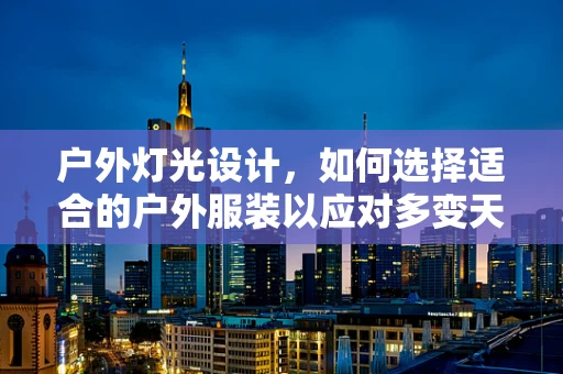 户外灯光设计，如何选择适合的户外服装以应对多变天气？