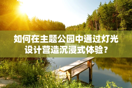 如何在主题公园中通过灯光设计营造沉浸式体验？