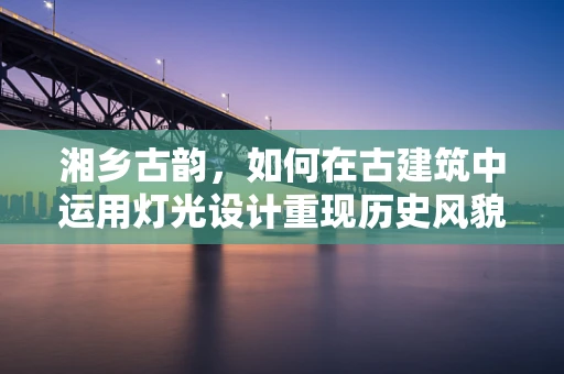 湘乡古韵，如何在古建筑中运用灯光设计重现历史风貌？