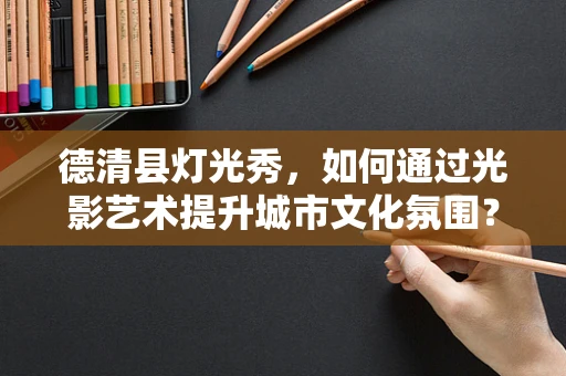 德清县灯光秀，如何通过光影艺术提升城市文化氛围？