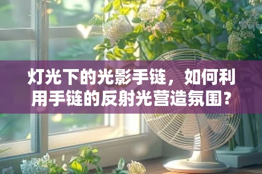 灯光下的光影手链，如何利用手链的反射光营造氛围？