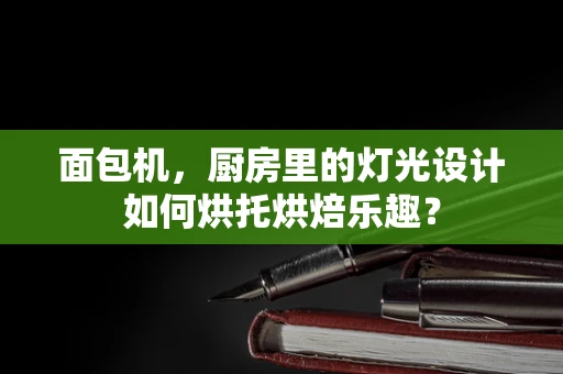 面包机，厨房里的灯光设计如何烘托烘焙乐趣？