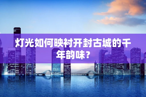 灯光如何映衬开封古城的千年韵味？