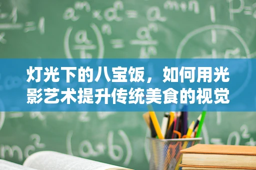 灯光下的八宝饭，如何用光影艺术提升传统美食的视觉盛宴？