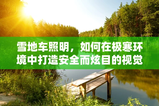 雪地车照明，如何在极寒环境中打造安全而炫目的视觉体验？