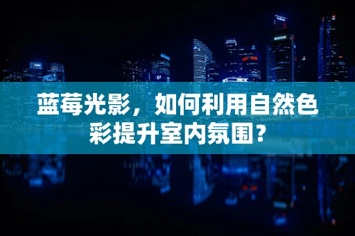蓝莓光影，如何利用自然色彩提升室内氛围？