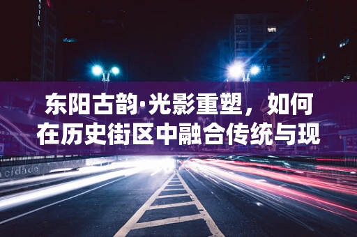 东阳古韵·光影重塑，如何在历史街区中融合传统与现代灯光设计？