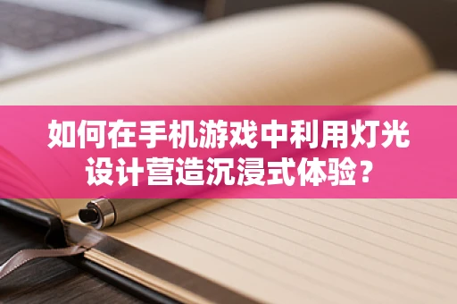 如何在手机游戏中利用灯光设计营造沉浸式体验？