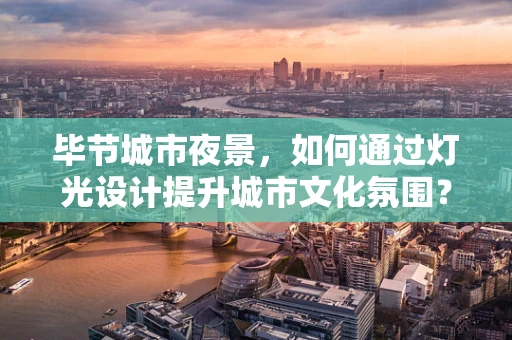 毕节城市夜景，如何通过灯光设计提升城市文化氛围？
