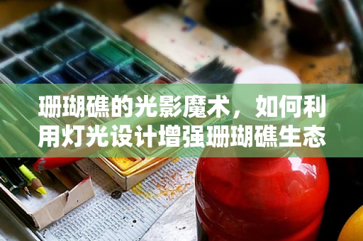 珊瑚礁的光影魔术，如何利用灯光设计增强珊瑚礁生态的观赏体验？