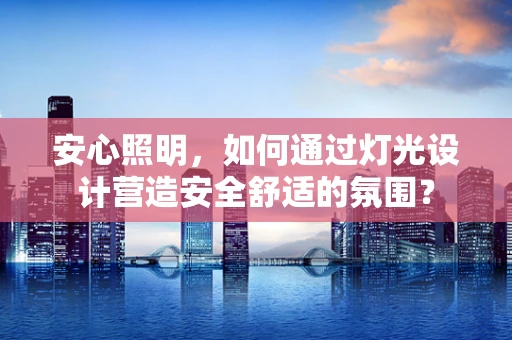 安心照明，如何通过灯光设计营造安全舒适的氛围？