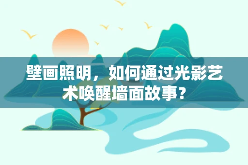 壁画照明，如何通过光影艺术唤醒墙面故事？
