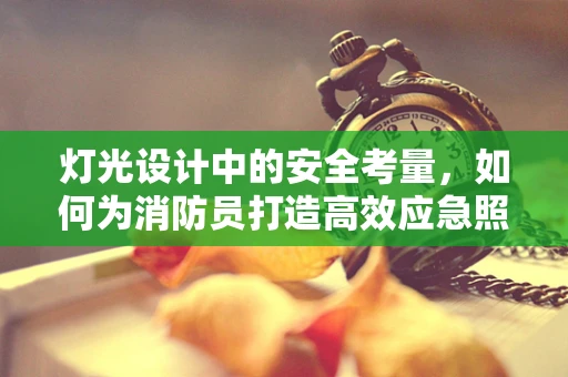 灯光设计中的安全考量，如何为消防员打造高效应急照明？