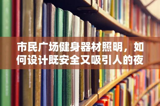 市民广场健身器材照明，如何设计既安全又吸引人的夜间健身环境？