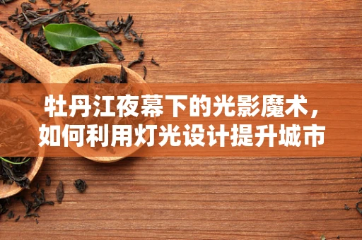 牡丹江夜幕下的光影魔术，如何利用灯光设计提升城市夜景魅力？